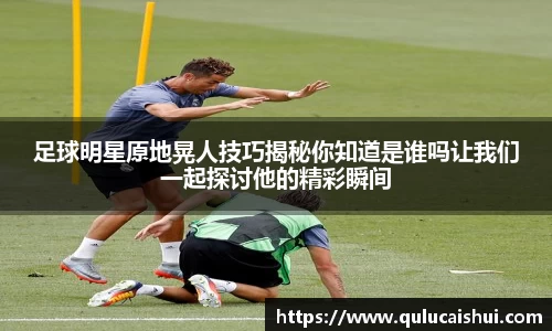 足球明星原地晃人技巧揭秘你知道是谁吗让我们一起探讨他的精彩瞬间